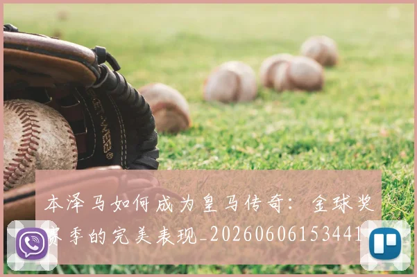 本泽马如何成为皇马传奇：金球奖赛季的完美表现_20260606153441