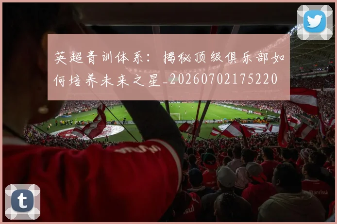 英超青训体系:揭秘顶级俱乐部如何培养未来之星_20260702175220