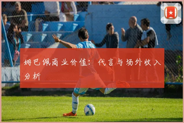 姆巴佩商业价值：代言与场外收入分析