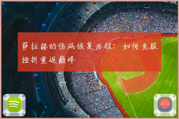萨拉赫的伤病恢复历程：如何克服挫折重返巅峰
