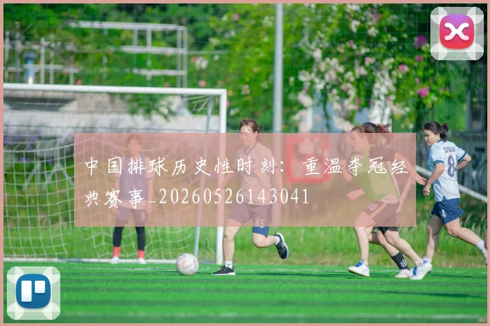 中国排球历史性时刻:重温夺冠经典赛事_20260526143041