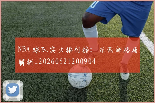 NBA 球队实力排行榜：东西部格局解析_20260521200904