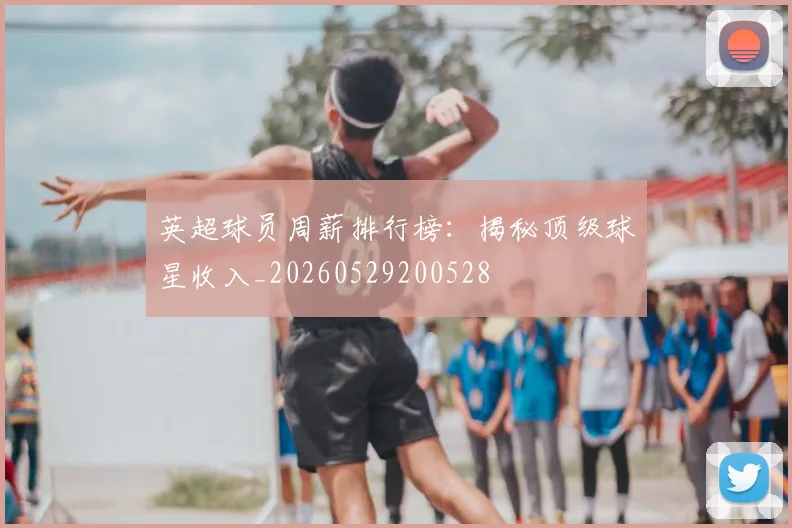 英超球员周薪排行榜:揭秘顶级球星收入_20260529200528