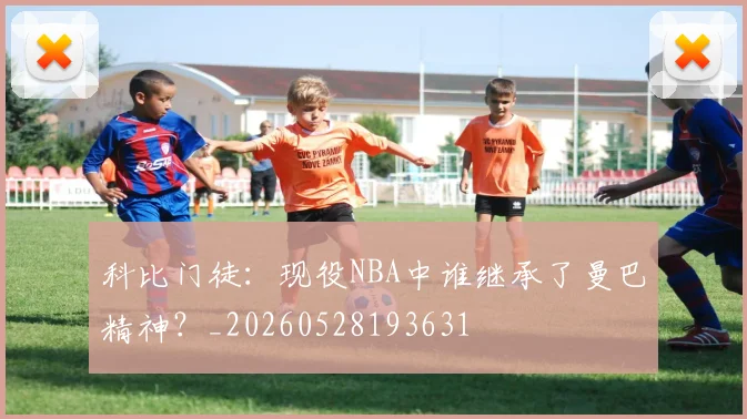 科比门徒：现役NBA中谁继承了曼巴精神？_20260528193631