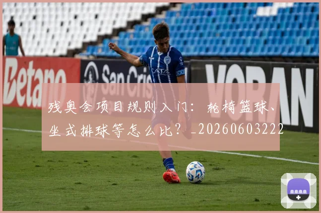 残奥会项目规则入门：轮椅篮球、坐式排球等怎么比？_20260603222626