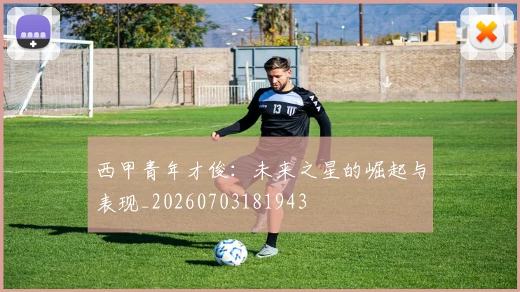 西甲青年才俊:未来之星的崛起与表现_20260703181943