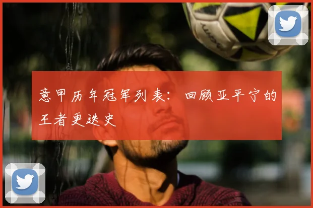 意甲历年冠军列表：回顾亚平宁的王者更迭史