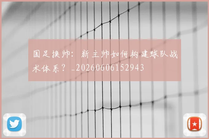 国足换帅：新主帅如何构建球队战术体系？_20260606152943