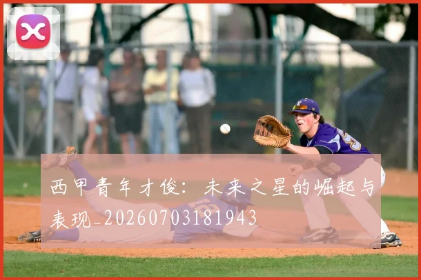 西甲青年才俊：未来之星的崛起与表现_20260703181943