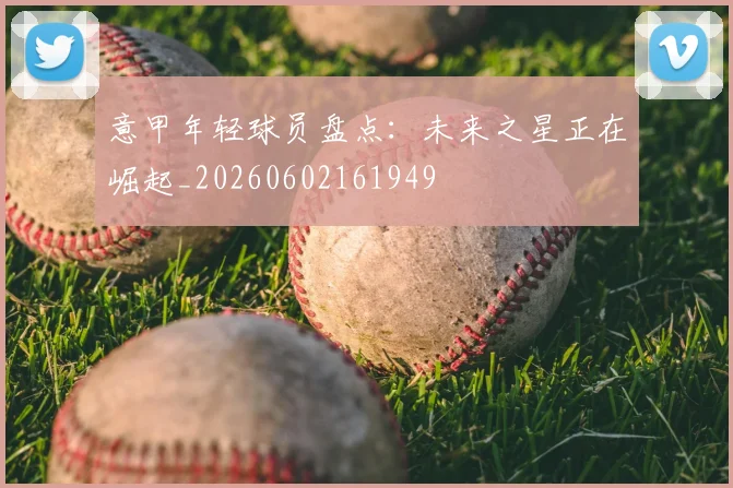 意甲年轻球员盘点:未来之星正在崛起_20260602161949