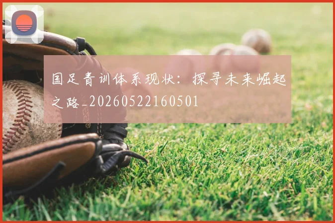 国足青训体系现状：探寻未来崛起之路_20260522160501