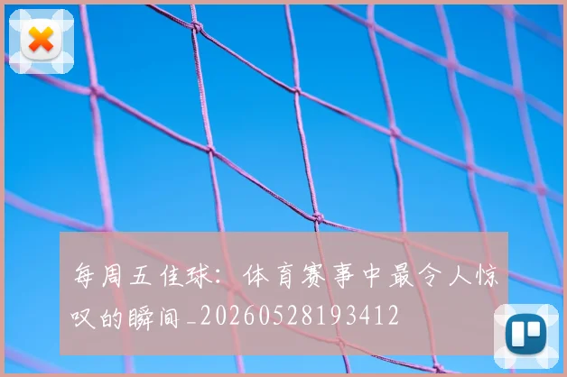 每周五佳球：体育赛事中最令人惊叹的瞬间_20260528193412