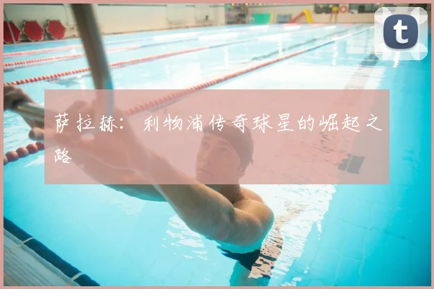 萨拉赫:利物浦传奇球星的崛起之路