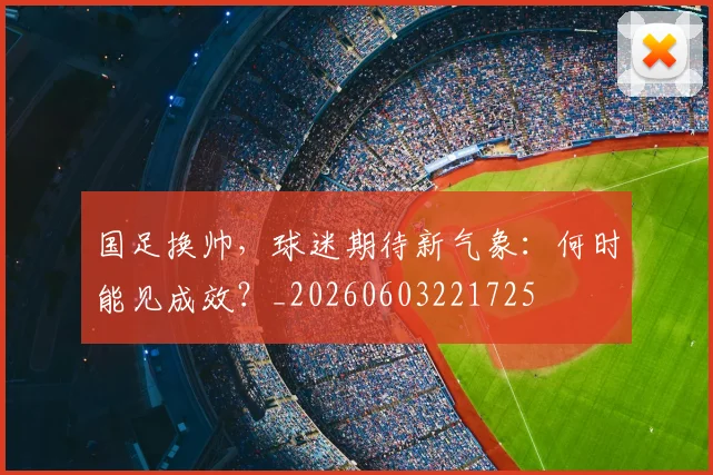 国足换帅，球迷期待新气象：何时能见成效？_20260603221725