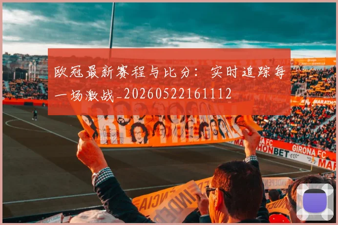 欧冠最新赛程与比分:实时追踪每一场激战_20260522161112