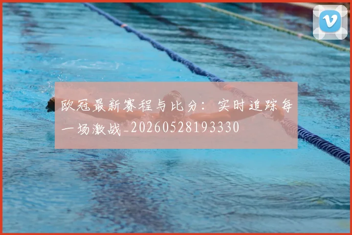 欧冠最新赛程与比分:实时追踪每一场激战_20260528193330