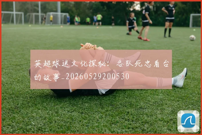 英超球迷文化探秘:各队死忠看台的故事_20260529200530