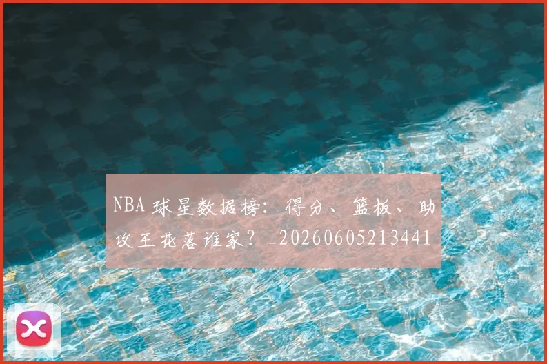 NBA 球星数据榜:得分、篮板、助攻王花落谁家?_20260605213441
