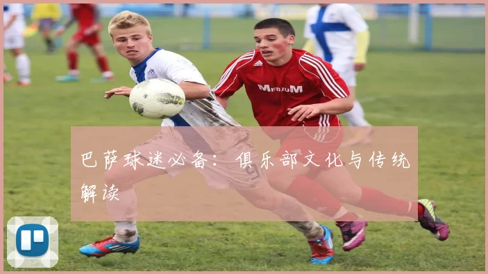 巴萨球迷必备:俱乐部文化与传统解读