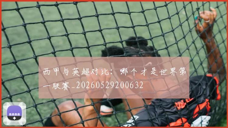 西甲与英超对比：哪个才是世界第一联赛_20260529200632
