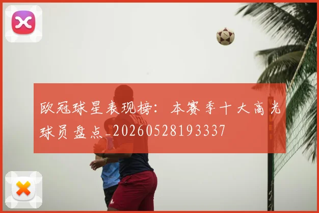 欧冠球星表现榜：本赛季十大高光球员盘点_20260528193337