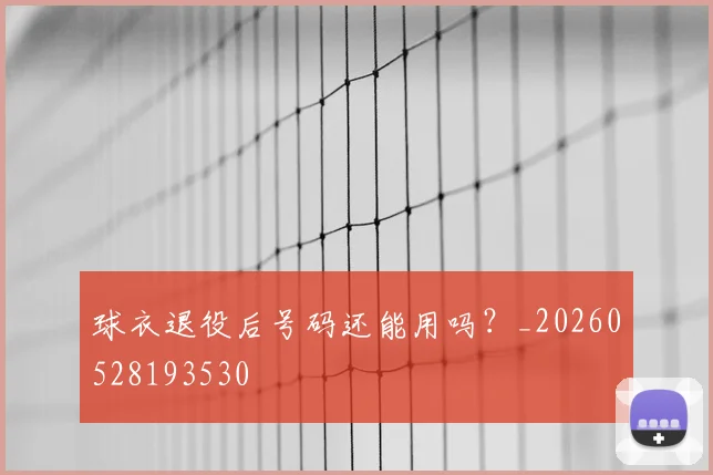 球衣退役后号码还能用吗?_20260528193530