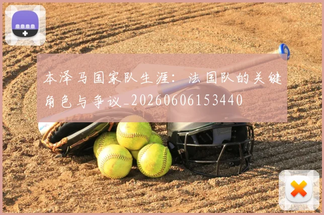 本泽马国家队生涯：法国队的关键角色与争议_20260606153440