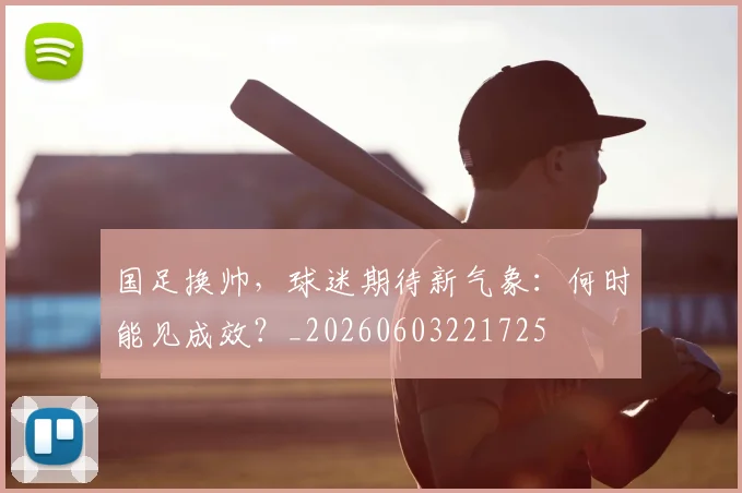 国足换帅,球迷期待新气象:何时能见成效?_20260603221725