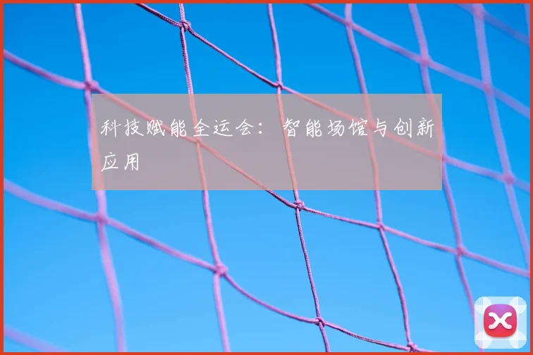 科技赋能全运会:智能场馆与创新应用