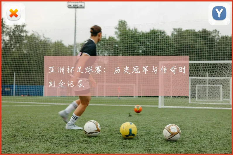 亚洲杯足球赛：历史冠军与传奇时刻全记录