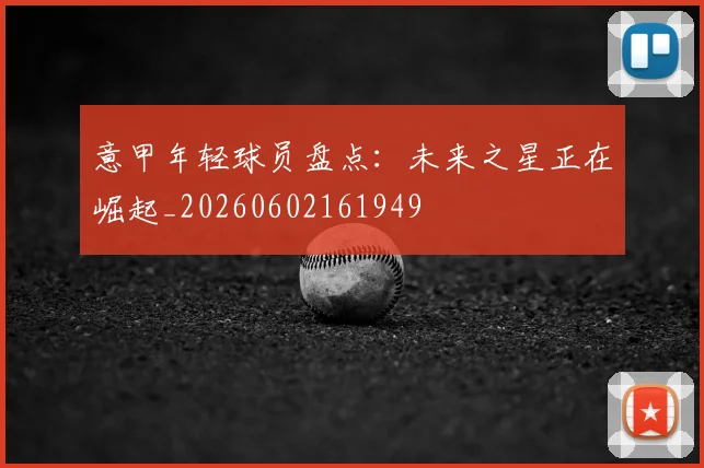 意甲年轻球员盘点:未来之星正在崛起_20260602161949