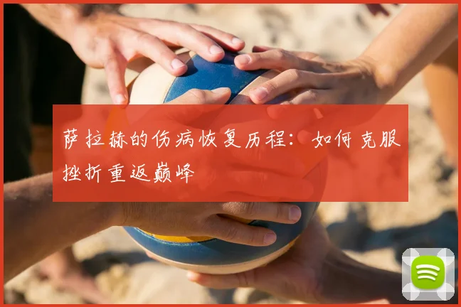 萨拉赫的伤病恢复历程：如何克服挫折重返巅峰