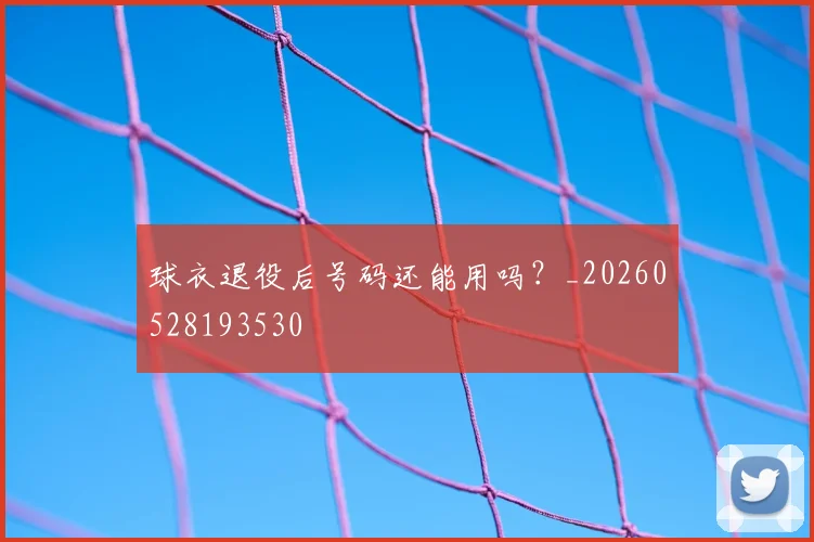 球衣退役后号码还能用吗?_20260528193530