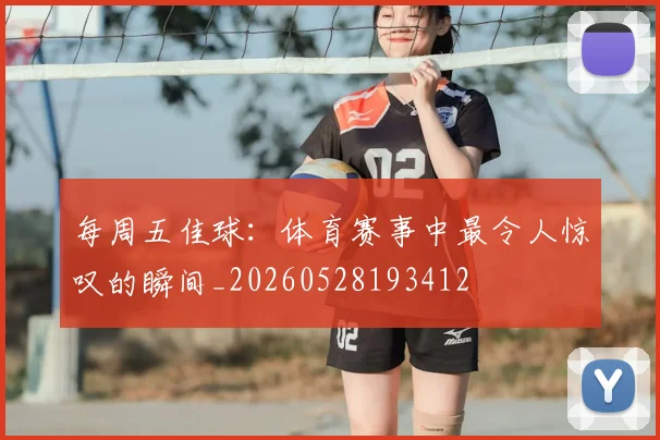 每周五佳球：体育赛事中最令人惊叹的瞬间_20260528193412