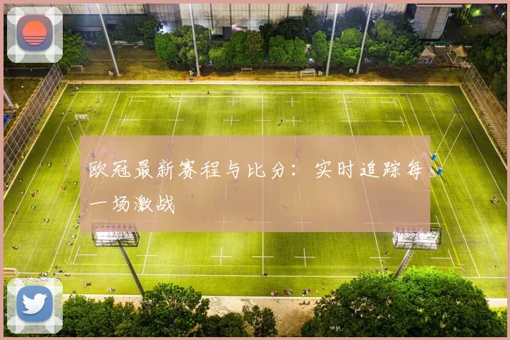 欧冠最新赛程与比分:实时追踪每一场激战